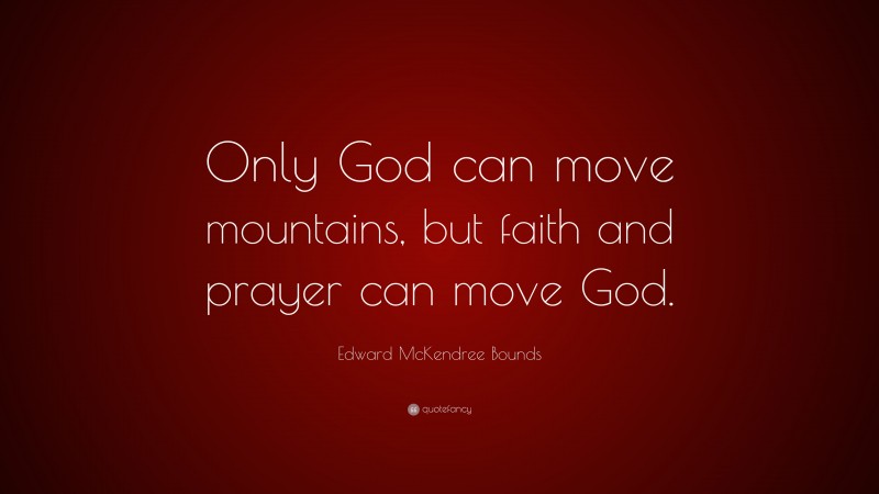 Edward McKendree Bounds Quote: “Only God can move mountains, but faith and prayer can move God.”