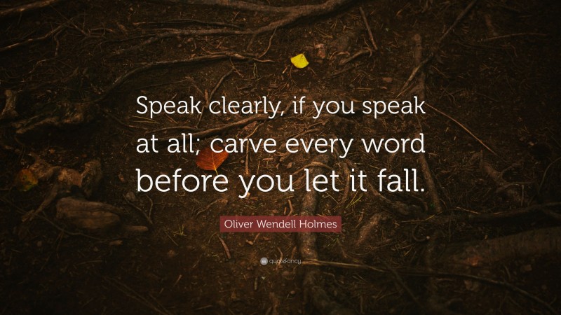 Oliver Wendell Holmes Quote: “Speak clearly, if you speak at all; carve every word before you let it fall.”