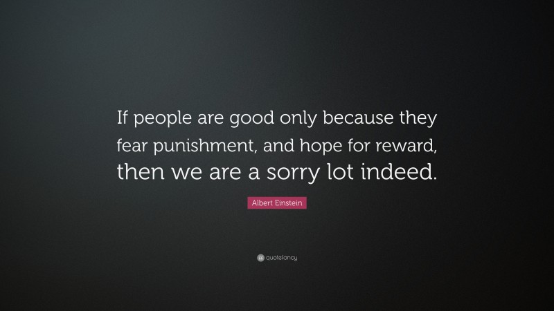 Albert Einstein Quote: “If people are good only because they fear punishment, and hope for reward, then we are a sorry lot indeed.”