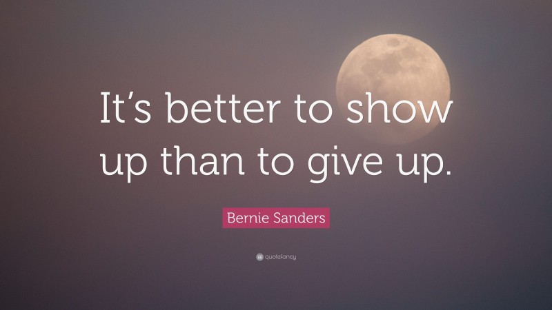 Bernie Sanders Quote: “It’s better to show up than to give up.”
