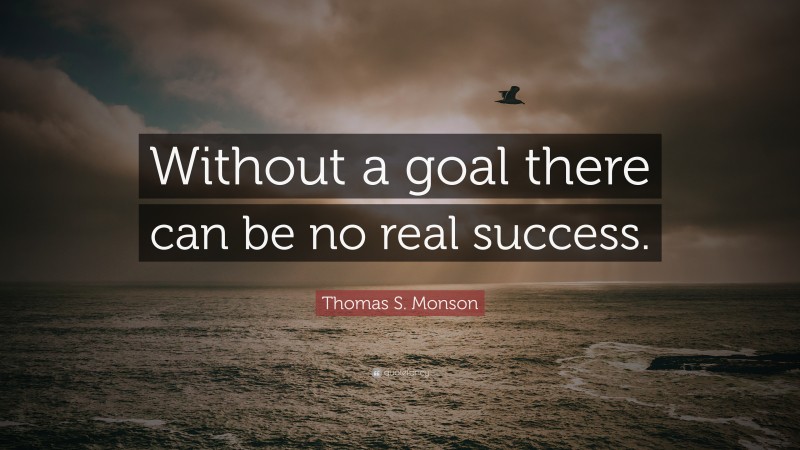 Thomas S. Monson Quote: “Without a goal there can be no real success.”