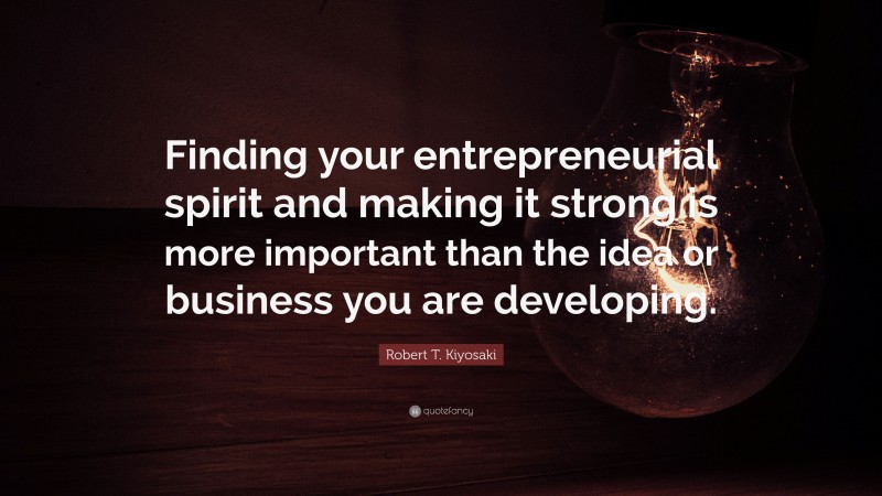 Robert T. Kiyosaki Quote: “Finding your entrepreneurial spirit and making it strong is more important than the idea or business you are developing.”