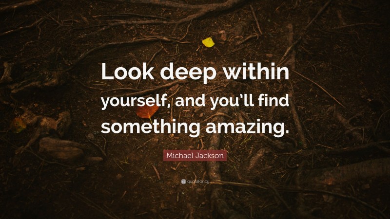 Michael Jackson Quote: “Look deep within yourself, and you’ll find something amazing.”
