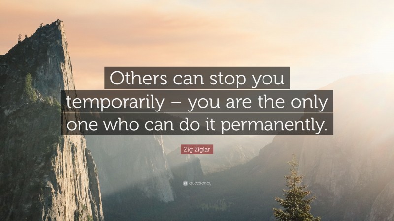 Zig Ziglar Quote: “Others can stop you temporarily – you are the only one who can do it permanently.”