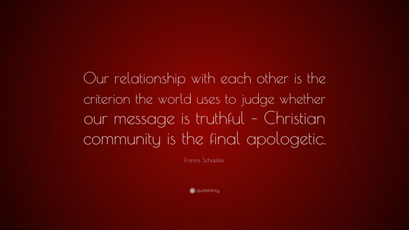 Francis Schaeffer Quote: “Our relationship with each other is the criterion the world uses to judge whether our message is truthful – Christian community is the final apologetic.”