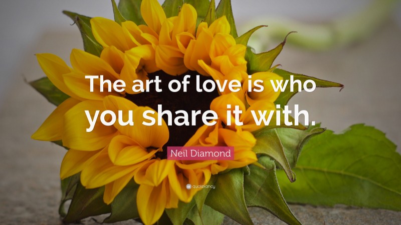 Neil Diamond Quote: “The art of love is who you share it with.”
