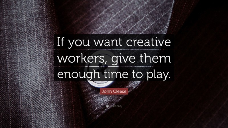 John Cleese Quote: “If you want creative workers, give them enough time to play.”