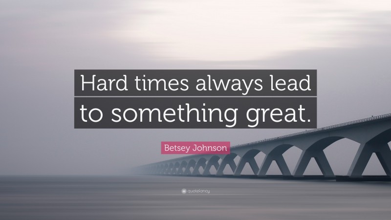 Betsey Johnson Quote: “Hard times always lead to something great.”