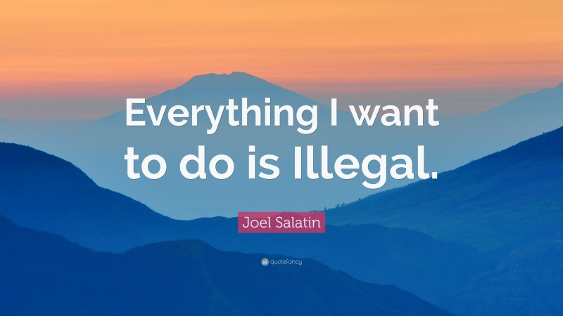 Joel Salatin Quote: “Everything I want to do is Illegal.”