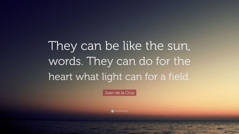 Juan de la Cruz Quote: “They can be like the sun, words. They can do for the heart what light can for a field.”