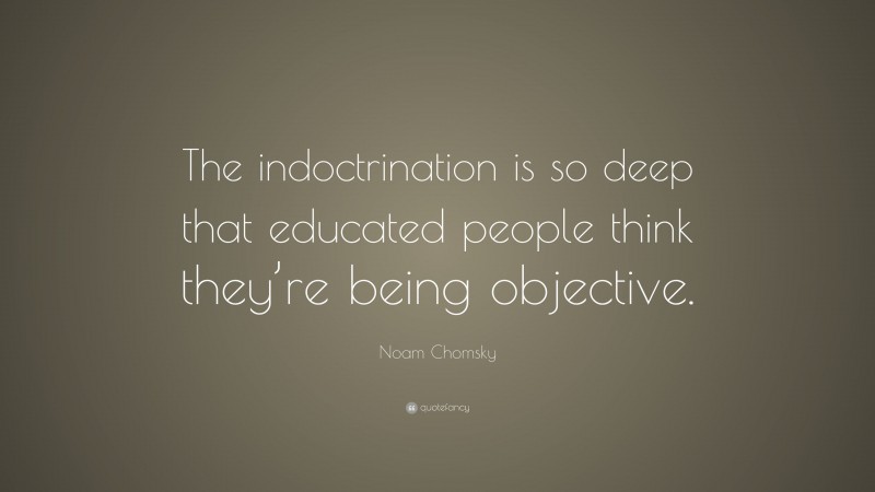 Noam Chomsky Quote: “The indoctrination is so deep that educated people think they’re being objective.”