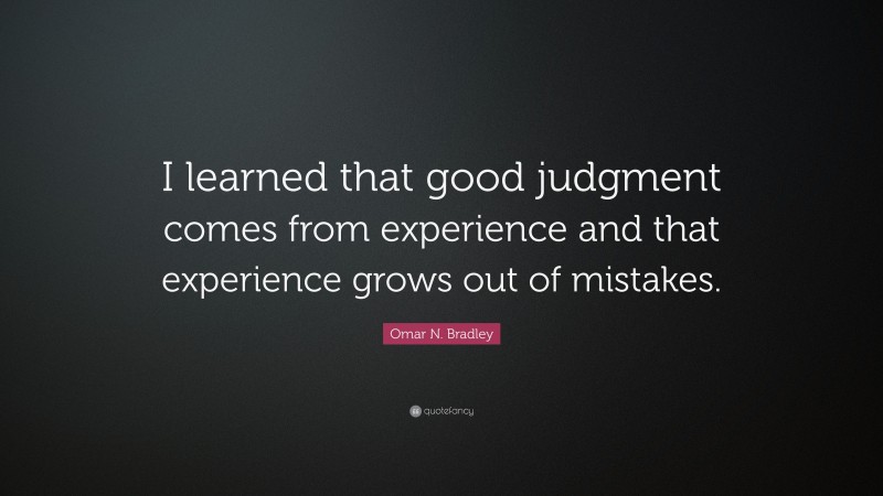 Omar N. Bradley Quote: “I learned that good judgment comes from experience and that experience grows out of mistakes.”