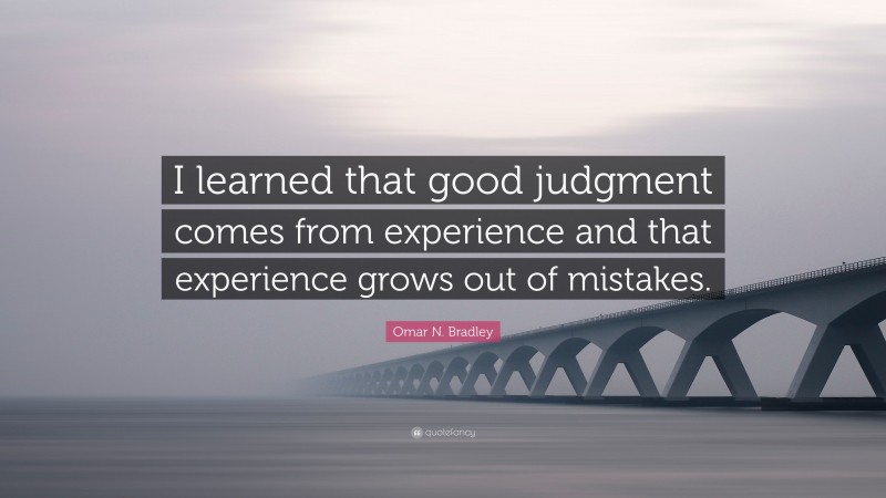 Omar N. Bradley Quote: “I learned that good judgment comes from experience and that experience grows out of mistakes.”
