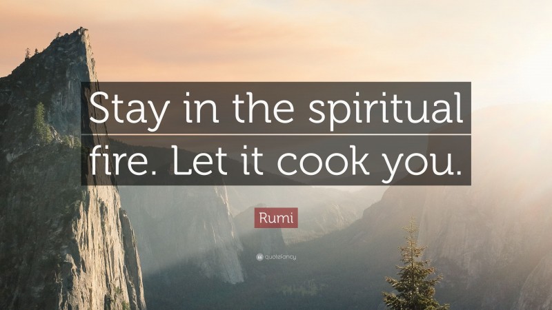 Rumi Quote: “Stay in the spiritual fire. Let it cook you.”