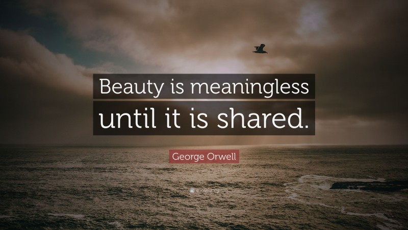 George Orwell Quote: “Beauty is meaningless until it is shared.”