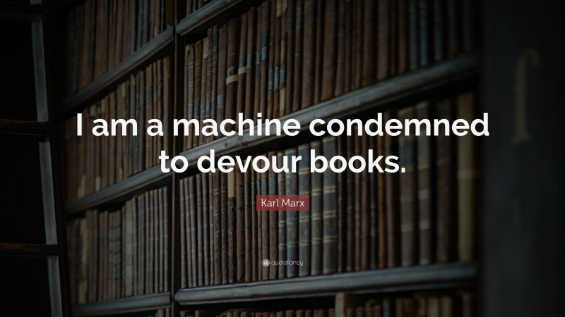 Karl Marx Quote: “I am a machine condemned to devour books.”