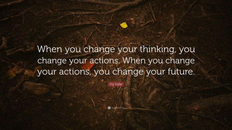Zig Ziglar Quote: “When you change your thinking, you change your actions. When you change your actions, you change your future.”