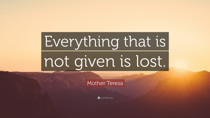 Mother Teresa Quote: “Everything that is not given is lost.”