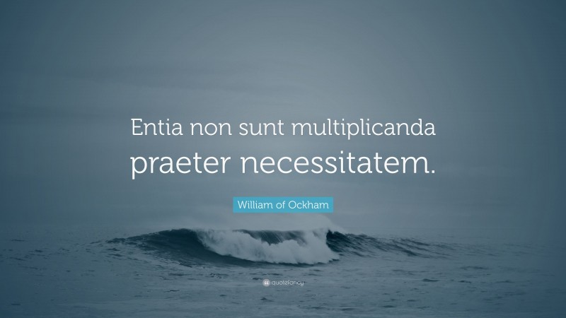 William of Ockham Quote: “Entia non sunt multiplicanda praeter necessitatem.”