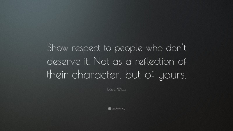 Dave Willis Quote: “Show respect to people who don’t deserve it. Not as a reflection of their character, but of yours.”