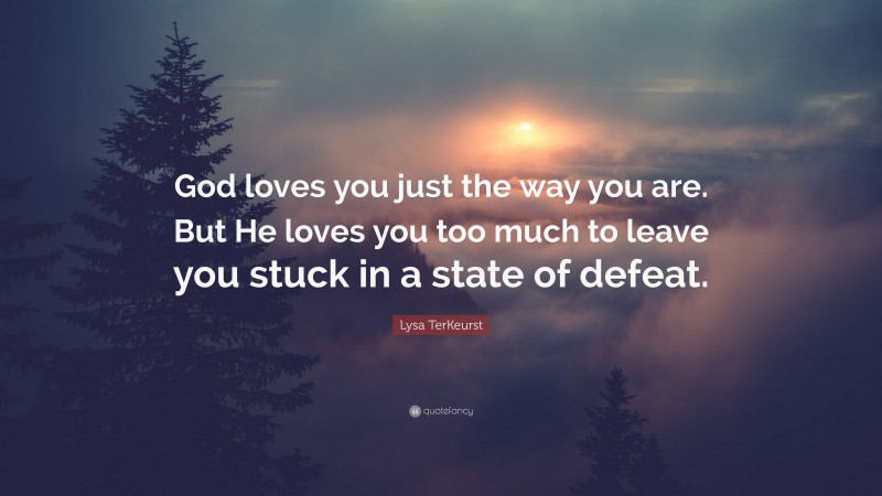 Lysa TerKeurst Quote: “God loves you just the way you are. But He loves you too much to leave you stuck in a state of defeat.”