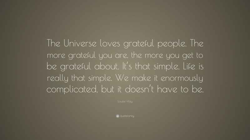 Louise Hay Quote: “The Universe loves grateful people. The more grateful you are, the more you get to be grateful about. It’s that simple. Life is really that simple. We make it enormously complicated, but it doesn’t have to be.”