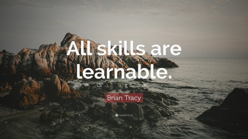 Brian Tracy Quote: “All skills are learnable.”