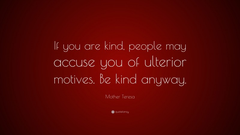 Mother Teresa Quote: “If you are kind, people may accuse you of ulterior motives. Be kind anyway.”