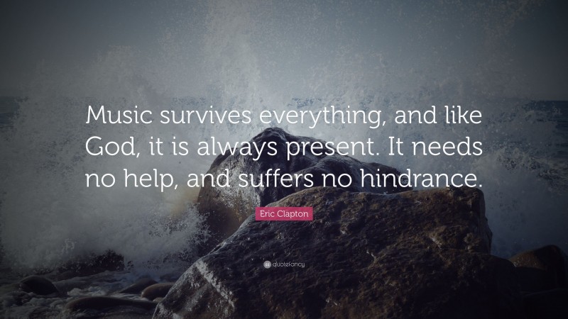 Eric Clapton Quote: “Music survives everything, and like God, it is always present. It needs no help, and suffers no hindrance.”