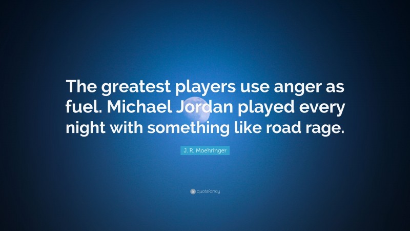 J. R. Moehringer Quote: “The greatest players use anger as fuel. Michael Jordan played every night with something like road rage.”