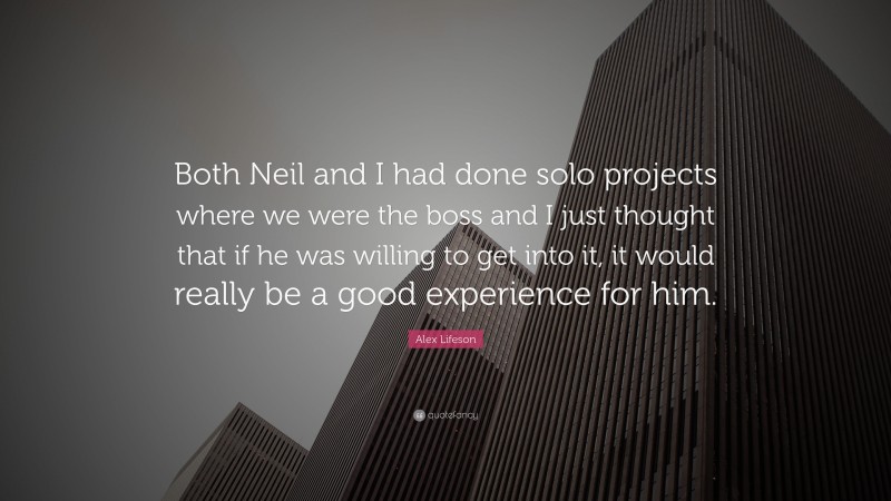 Alex Lifeson Quote: “Both Neil and I had done solo projects where we were the boss and I just thought that if he was willing to get into it, it would really be a good experience for him.”