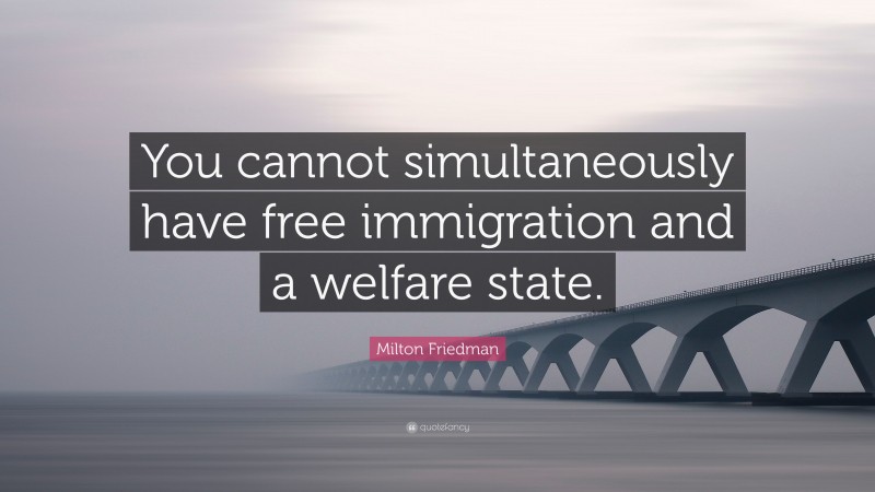 Milton Friedman Quote: “You cannot simultaneously have free immigration and a welfare state.”