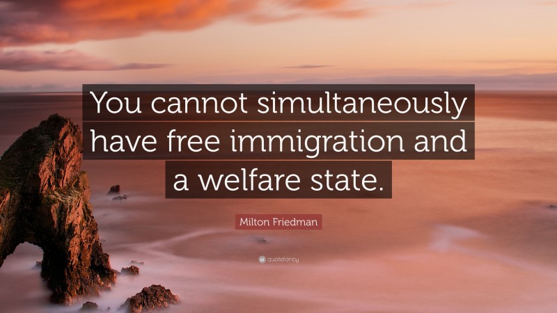 Milton Friedman Quote: “You cannot simultaneously have free immigration and a welfare state.”