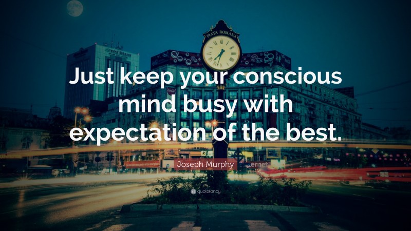 Joseph Murphy Quote: “Just keep your conscious mind busy with expectation of the best.”