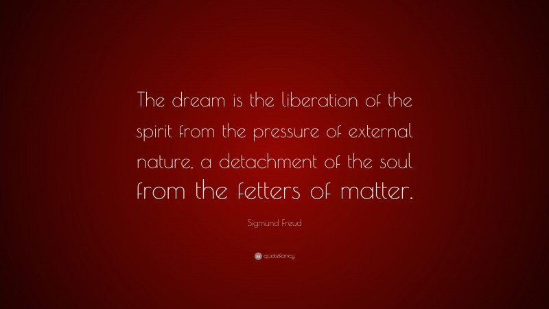 Sigmund Freud Quote: “The dream is the liberation of the spirit from the pressure of external nature, a detachment of the soul from the fetters of matter.”