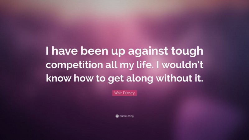 Walt Disney Quote: “I have been up against tough competition all my life. I wouldn’t know how to get along without it.”