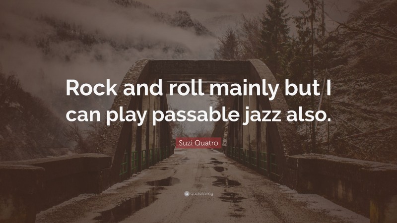 Suzi Quatro Quote: “Rock and roll mainly but I can play passable jazz also.”
