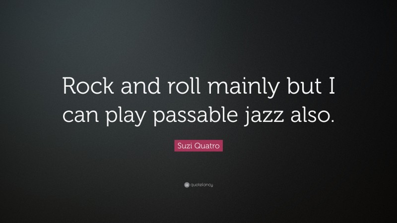 Suzi Quatro Quote: “Rock and roll mainly but I can play passable jazz also.”