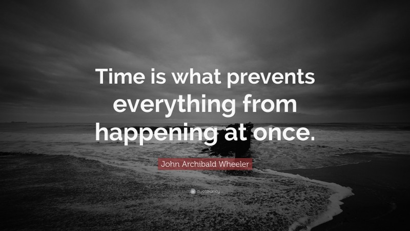 John Archibald Wheeler Quote: “Time is what prevents everything from happening at once.”