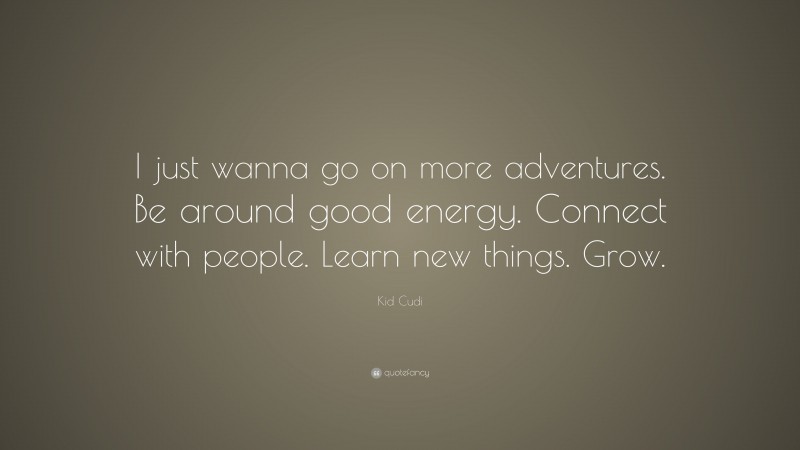Kid Cudi Quote: “I just wanna go on more adventures. Be around good energy. Connect with people. Learn new things. Grow.”