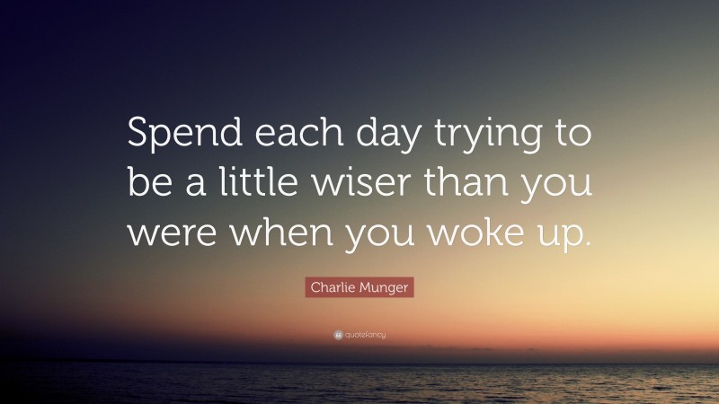 Charlie Munger Quote: “Spend each day trying to be a little wiser than you were when you woke up.”