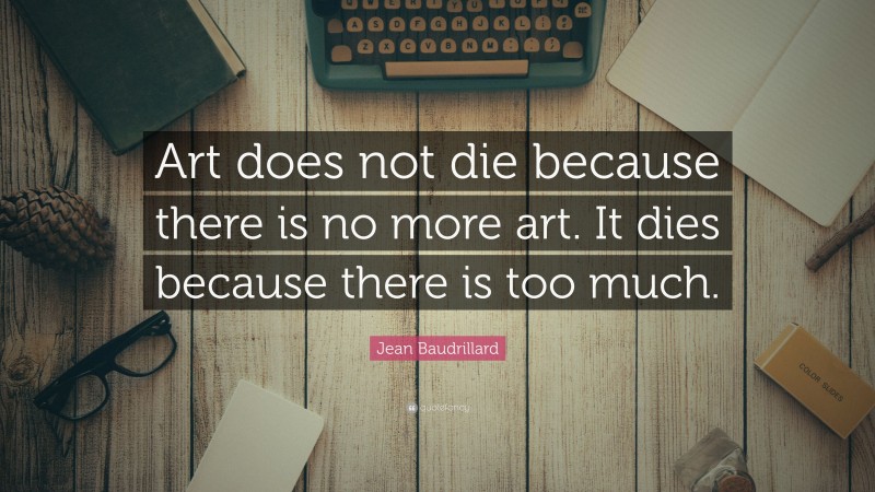 Jean Baudrillard Quote: “Art does not die because there is no more art. It dies because there is too much.”