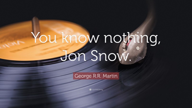 George R.R. Martin Quote: “You know nothing, Jon Snow.”