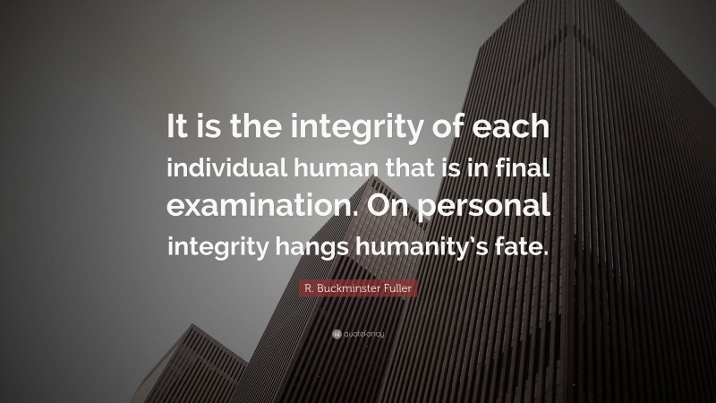 R. Buckminster Fuller Quote: “It is the integrity of each individual human that is in final examination. On personal integrity hangs humanity’s fate.”