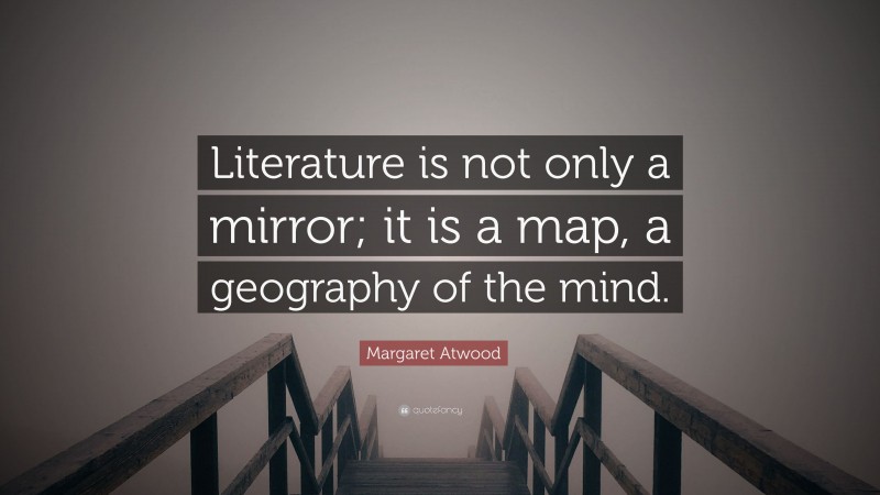 Margaret Atwood Quote: “Literature is not only a mirror; it is a map, a geography of the mind.”