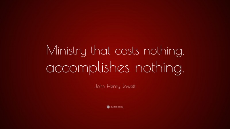 John Henry Jowett Quote: “Ministry that costs nothing, accomplishes nothing.”