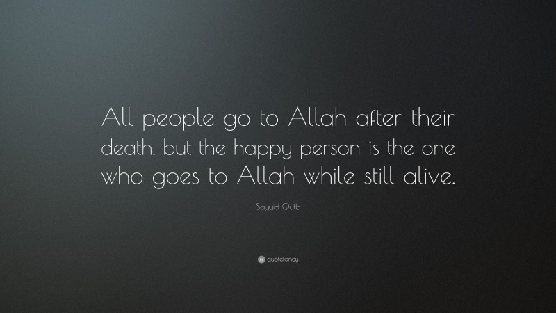 Sayyid Qutb Quote: “All people go to Allah after their death, but the happy person is the one who goes to Allah while still alive.”