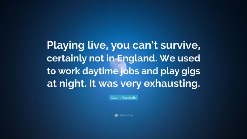 Gavin Rossdale Quote: “Playing live, you can’t survive, certainly not in England. We used to work daytime jobs and play gigs at night. It was very exhausting.”