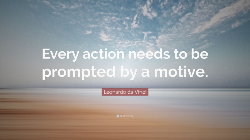 Leonardo da Vinci Quote: “Every action needs to be prompted by a motive.”