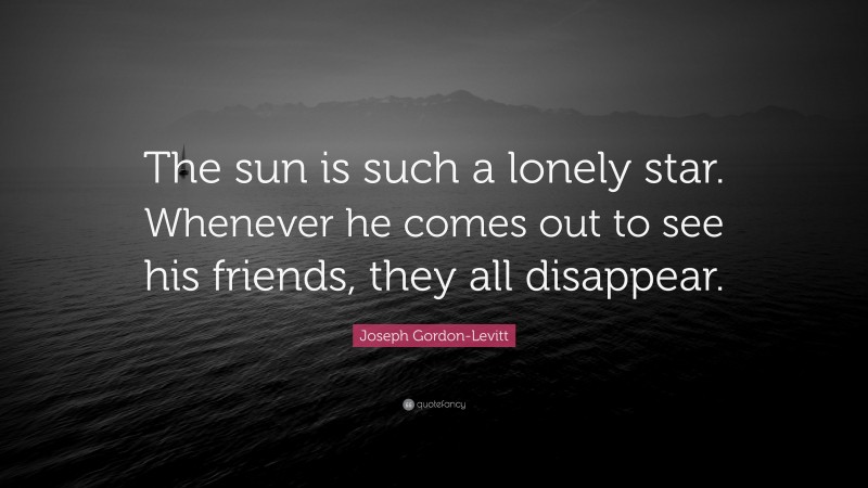 Joseph Gordon-Levitt Quote: “The sun is such a lonely star. Whenever he comes out to see his friends, they all disappear.”